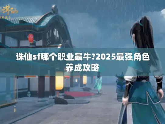 诛仙sf哪个职业最牛?2025最强角色养成攻略