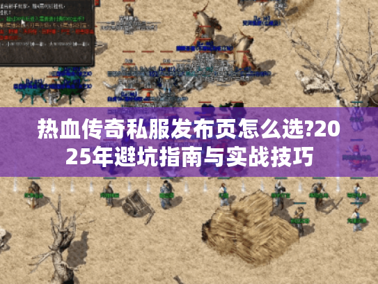 热血传奇私服发布页怎么选?2025年避坑指南与实战技巧 热血传奇私服发布页怎么选?2025年避坑指南与实战技巧