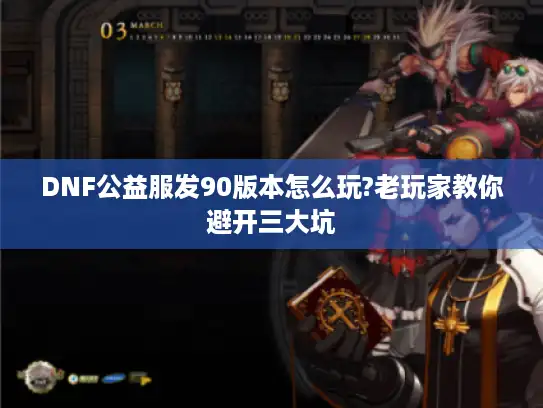 DNF公益服发90版本怎么玩?老玩家教你避开三大坑