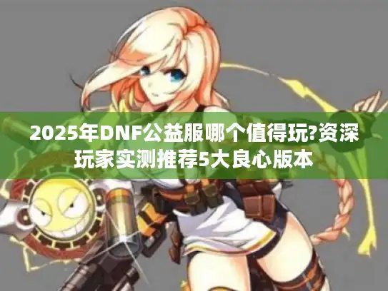 2025年DNF公益服哪个值得玩?资深玩家实测推荐5大良心版本
