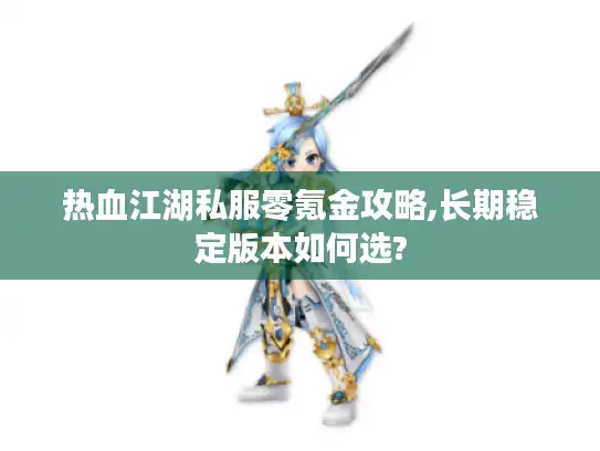 热血江湖私服零氪金攻略,长期稳定版本如何选?