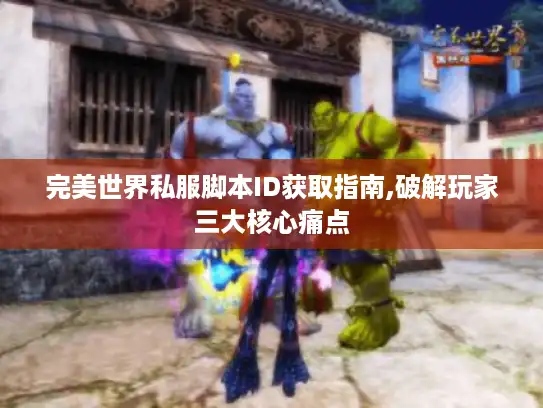 完美世界私服脚本ID获取指南,破解玩家三大核心痛点