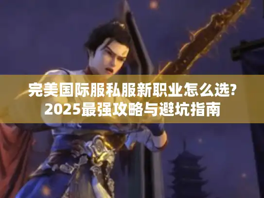 完美国际服私服新职业怎么选?2025最强攻略与避坑指南