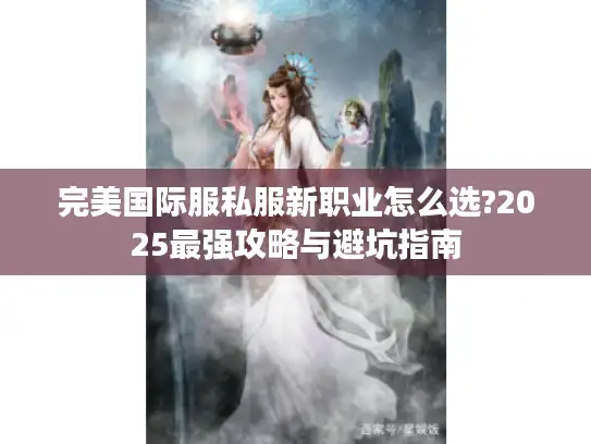 完美国际服私服新职业怎么选?2025最强攻略与避坑指南