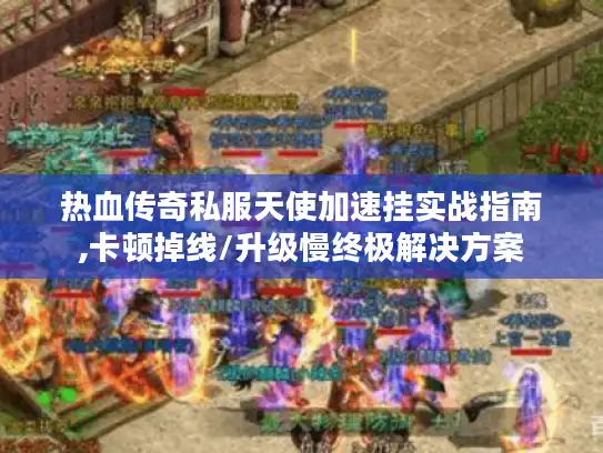 热血传奇私服天使加速挂实战指南,卡顿掉线/升级慢终极解决方案