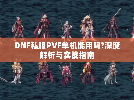 DNF私服PVF单机能用吗?深度解析与实战指南 DNF私服PVF单机能用吗?深度解析与实战指南