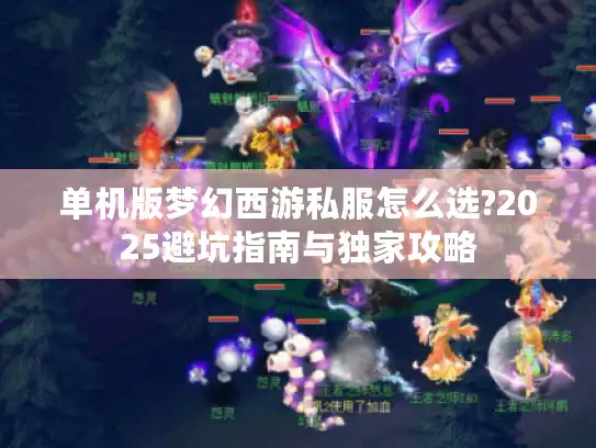 单机版梦幻西游私服怎么选?2025避坑指南与独家攻略 单机版梦幻西游私服怎么选?2025避坑指南与独家攻略