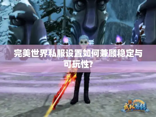 完美世界私服设置如何兼顾稳定与可玩性? 完美世界私服设置如何兼顾稳定与可玩性?