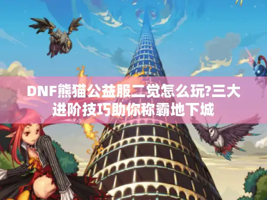 DNF熊猫公益服二觉怎么玩?三大进阶技巧助你称霸地下城