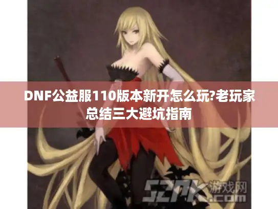 DNF公益服110版本新开怎么玩?老玩家总结三大避坑指南 DNF公益服110版本新开怎么玩?老玩家总结三大避坑指南