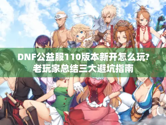 DNF公益服110版本新开怎么玩?老玩家总结三大避坑指南 DNF公益服110版本新开怎么玩?老玩家总结三大避坑指南