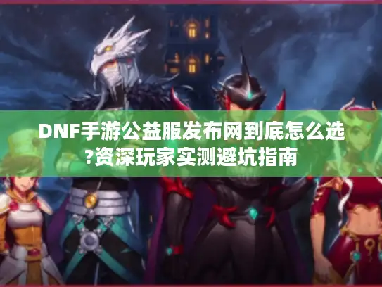 DNF手游公益服发布网到底怎么选?资深玩家实测避坑指南 DNF手游公益服发布网到底怎么选?资深玩家实测避坑指南