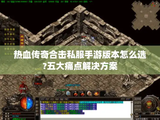 热血传奇合击私服手游版本怎么选?五大痛点解决方案 热血传奇合击私服手游版本怎么选?五大痛点解决方案