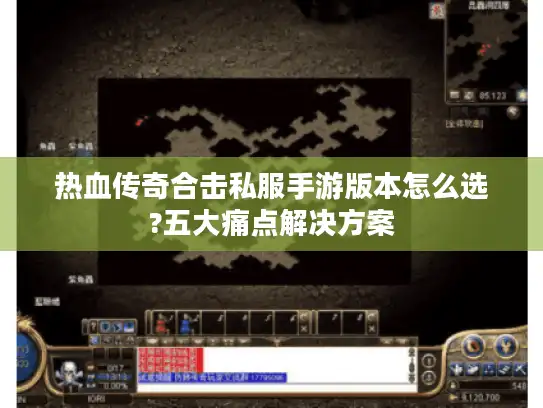 热血传奇合击私服手游版本怎么选?五大痛点解决方案 热血传奇合击私服手游版本怎么选?五大痛点解决方案