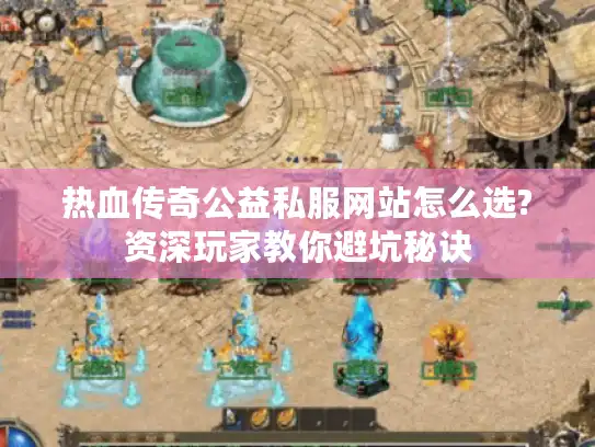 热血传奇公益私服网站怎么选?资深玩家教你避坑秘诀 热血传奇公益私服网站怎么选?资深玩家教你避坑秘诀