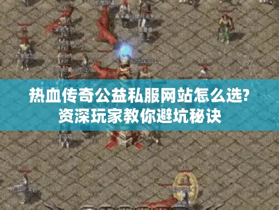 热血传奇公益私服网站怎么选?资深玩家教你避坑秘诀 热血传奇公益私服网站怎么选?资深玩家教你避坑秘诀