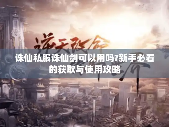 诛仙私服诛仙剑可以用吗?新手必看的获取与使用攻略