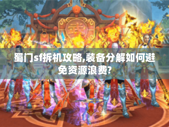 蜀门sf拆机攻略,装备分解如何避免资源浪费?