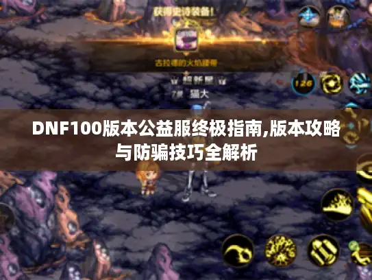 DNF100版本公益服终极指南,版本攻略与防骗技巧全解析