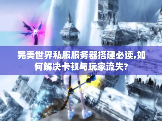 完美世界私服服务器搭建必读,如何解决卡顿与玩家流失?