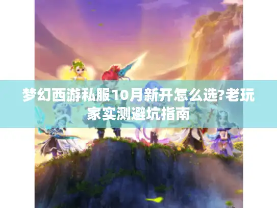 梦幻西游私服10月新开怎么选?老玩家实测避坑指南