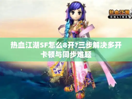 热血江湖SF怎么8开?三步解决多开卡顿与同步难题