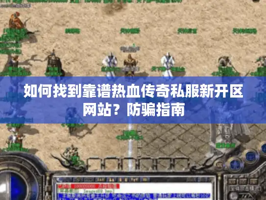如何找到靠谱热血传奇私服新开区网站？防骗指南