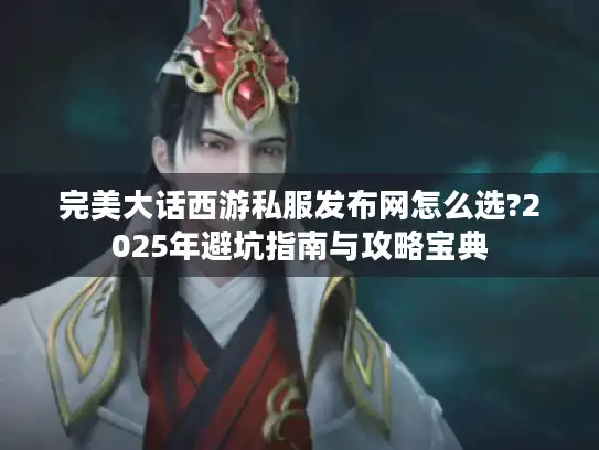 完美大话西游私服发布网怎么选?2025年避坑指南与攻略宝典