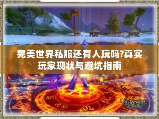 完美世界私服还有人玩吗?真实玩家现状与避坑指南 完美世界私服还有人玩吗?真实玩家现状与避坑指南
