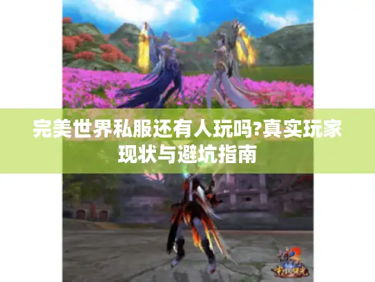 完美世界私服还有人玩吗?真实玩家现状与避坑指南 完美世界私服还有人玩吗?真实玩家现状与避坑指南