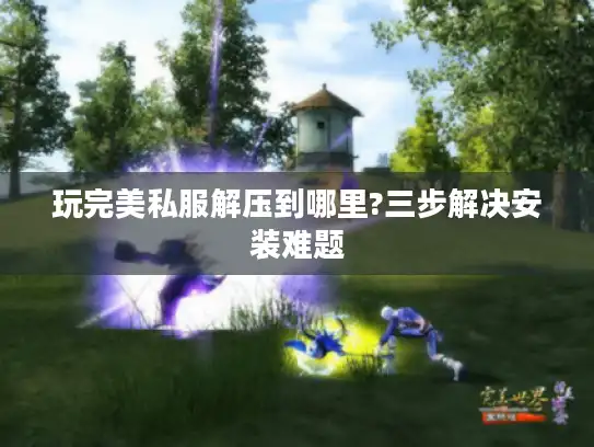 玩完美私服解压到哪里?三步解决安装难题