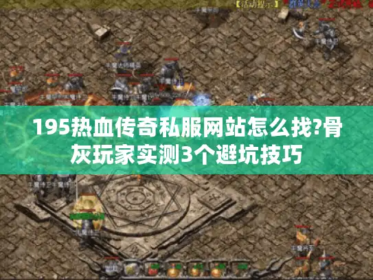 195热血传奇私服网站怎么找?骨灰玩家实测3个避坑技巧