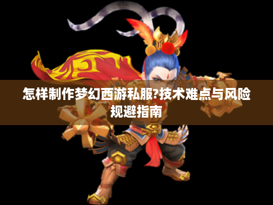 怎样制作梦幻西游私服?技术难点与风险规避指南