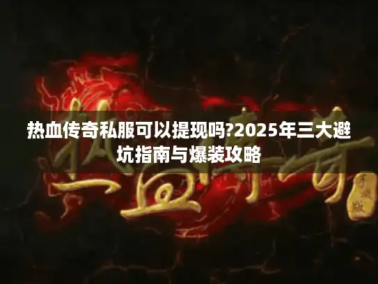 热血传奇私服可以提现吗?2025年三大避坑指南与爆装攻略 热血传奇私服可以提现吗?2025年三大避坑指南与爆装攻略