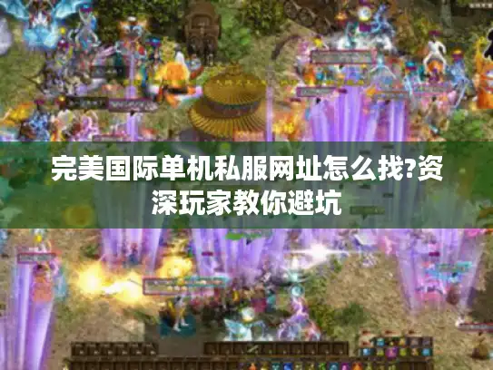 完美国际单机私服网址怎么找?资深玩家教你避坑