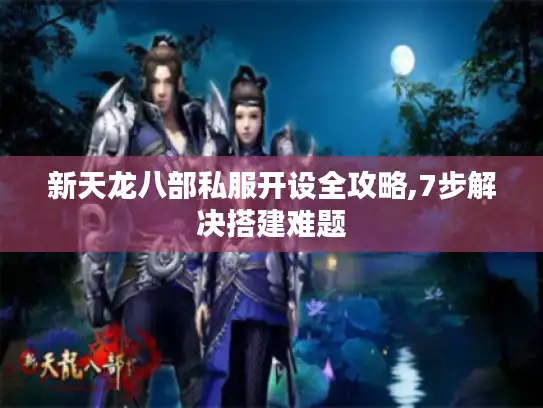 新天龙八部私服开设全攻略,7步解决搭建难题