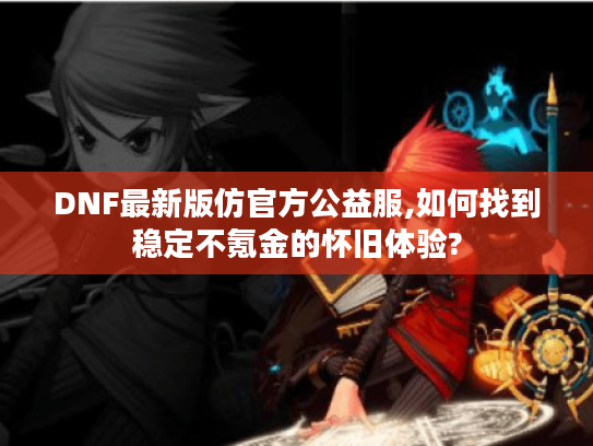 DNF最新版仿官方公益服,如何找到稳定不氪金的怀旧体验? DNF最新版仿官方公益服,如何找到稳定不氪金的怀旧体验?