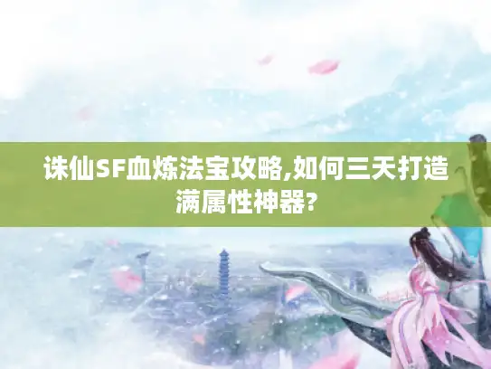 诛仙SF血炼法宝攻略,如何三天打造满属性神器?