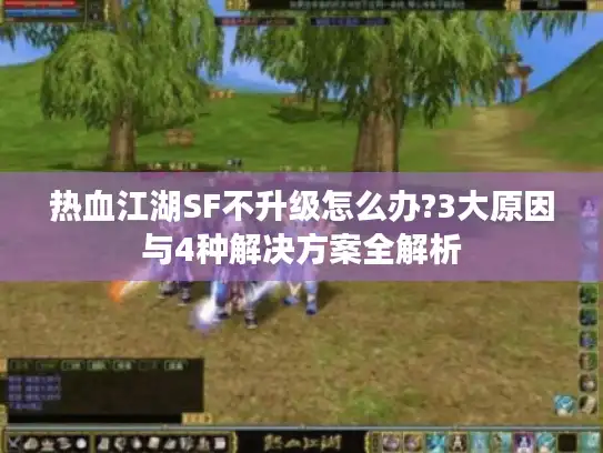 热血江湖SF不升级怎么办?3大原因与4种解决方案全解析
