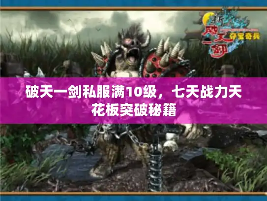 破天一剑私服满10级,七天战力天花板突破秘籍 破天一剑私服满10级,七天战力天花板突破秘籍
