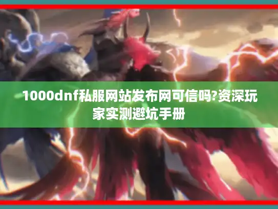 1000dnf私服网站发布网可信吗?资深玩家实测避坑手册