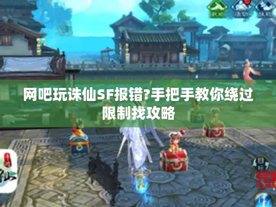 网吧玩诛仙SF报错?手把手教你绕过限制找攻略