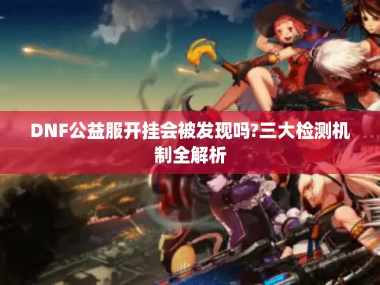 DNF公益服开挂会被发现吗?三大检测机制全解析