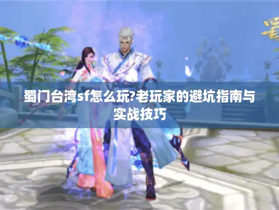蜀门台湾sf怎么玩?老玩家的避坑指南与实战技巧