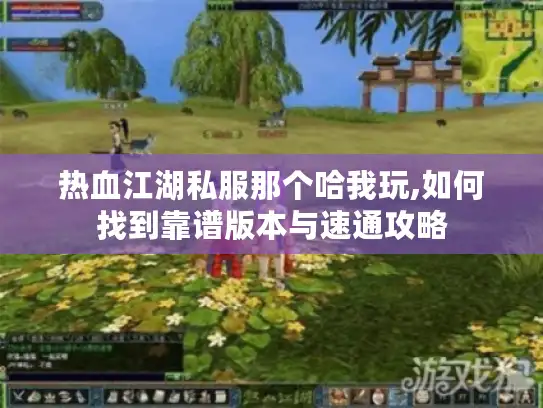 热血江湖私服那个哈我玩,如何找到靠谱版本与速通攻略