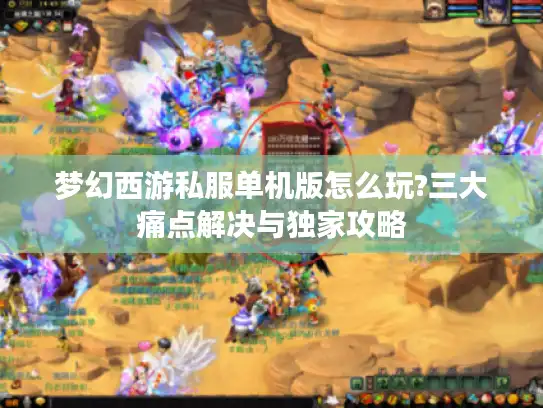 梦幻西游私服单机版怎么玩?三大痛点解决与独家攻略 梦幻西游私服单机版怎么玩?三大痛点解决与独家攻略