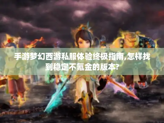 手游梦幻西游私服体验终极指南,怎样找到稳定不氪金的版本?