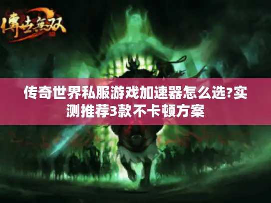 传奇世界私服游戏加速器怎么选?实测推荐3款不卡顿方案
