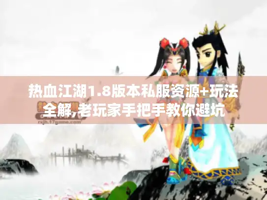 热血江湖1.8版本私服资源+玩法全解,老玩家手把手教你避坑