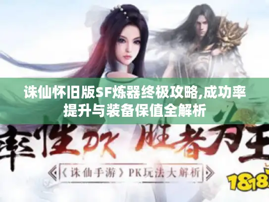 诛仙怀旧版SF炼器终极攻略,成功率提升与装备保值全解析